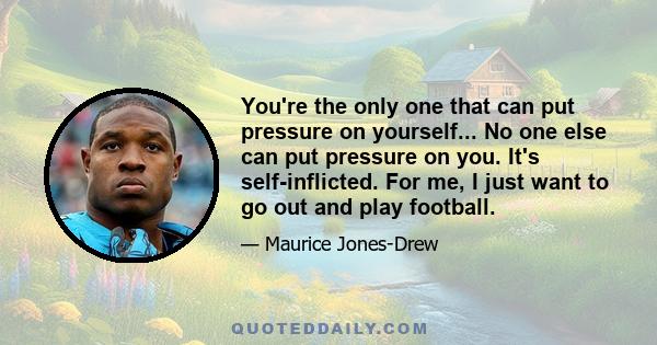 You're the only one that can put pressure on yourself... No one else can put pressure on you. It's self-inflicted. For me, I just want to go out and play football.