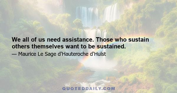 We all of us need assistance. Those who sustain others themselves want to be sustained.