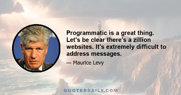 Programmatic is a great thing. Let's be clear there's a zillion websites. It's extremely difficult to address messages.