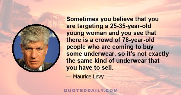 Sometimes you believe that you are targeting a 25-35-year-old young woman and you see that there is a crowd of 78-year-old people who are coming to buy some underwear, so it's not exactly the same kind of underwear that 