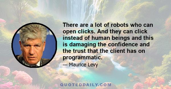 There are a lot of robots who can open clicks. And they can click instead of human beings and this is damaging the confidence and the trust that the client has on programmatic.