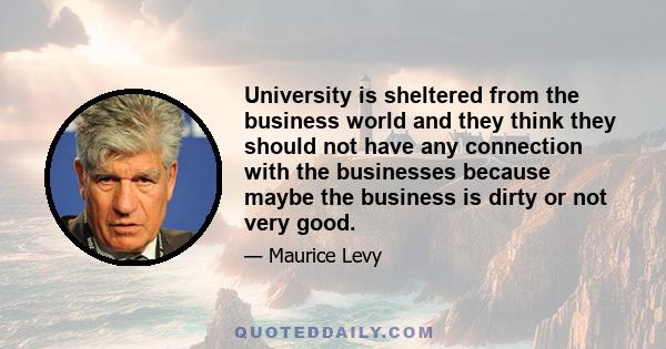 University is sheltered from the business world and they think they should not have any connection with the businesses because maybe the business is dirty or not very good.