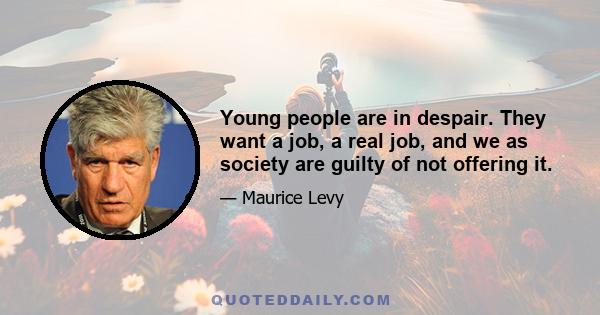 Young people are in despair. They want a job, a real job, and we as society are guilty of not offering it.