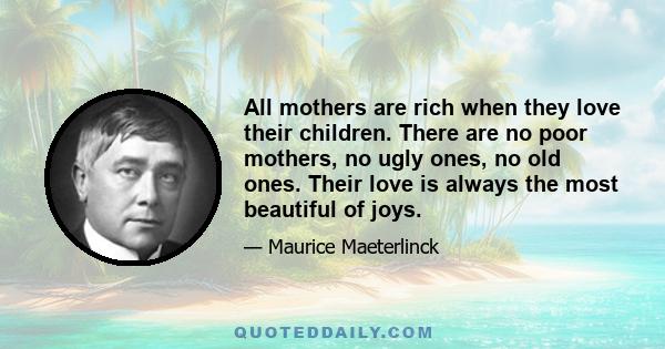 All mothers are rich when they love their children. There are no poor mothers, no ugly ones, no old ones. Their love is always the most beautiful of joys.