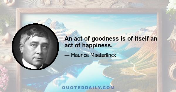 An act of goodness is of itself an act of happiness.