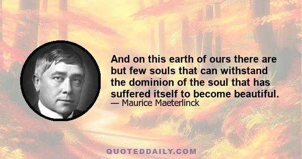 And on this earth of ours there are but few souls that can withstand the dominion of the soul that has suffered itself to become beautiful.