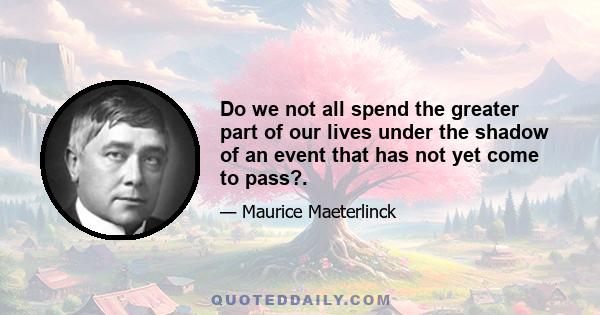 Do we not all spend the greater part of our lives under the shadow of an event that has not yet come to pass?.