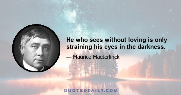 He who sees without loving is only straining his eyes in the darkness.