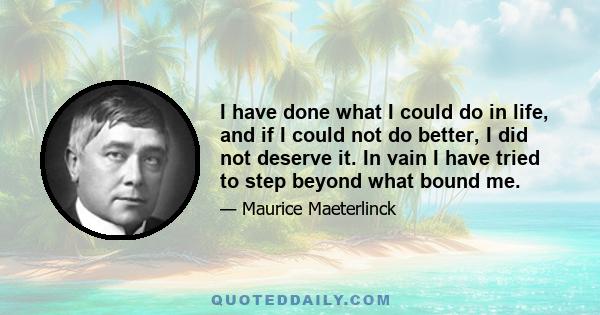 I have done what I could do in life, and if I could not do better, I did not deserve it. In vain I have tried to step beyond what bound me.