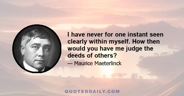 I have never for one instant seen clearly within myself. How then would you have me judge the deeds of others?