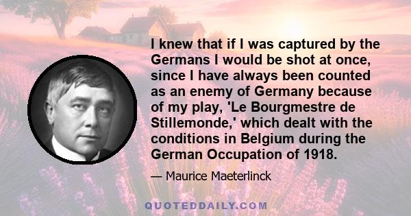 I knew that if I was captured by the Germans I would be shot at once, since I have always been counted as an enemy of Germany because of my play, 'Le Bourgmestre de Stillemonde,' which dealt with the conditions in