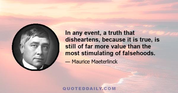 In any event, a truth that disheartens, because it is true, is still of far more value than the most stimulating of falsehoods.