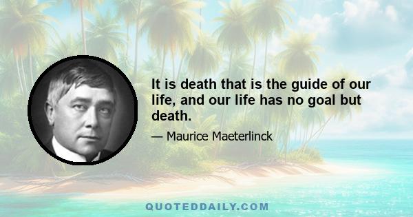 It is death that is the guide of our life, and our life has no goal but death.