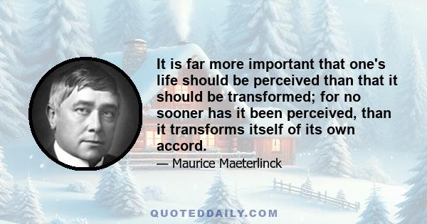 It is far more important that one's life should be perceived than that it should be transformed; for no sooner has it been perceived, than it transforms itself of its own accord.