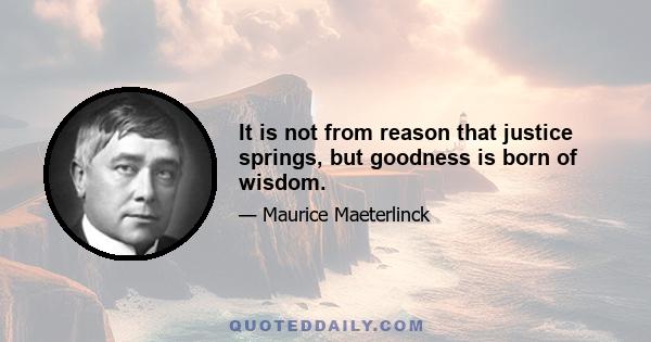 It is not from reason that justice springs, but goodness is born of wisdom.