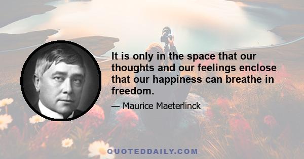 It is only in the space that our thoughts and our feelings enclose that our happiness can breathe in freedom.