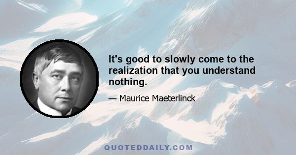 It's good to slowly come to the realization that you understand nothing.