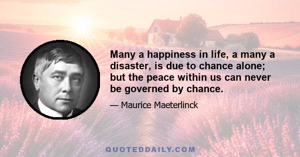 Many a happiness in life, a many a disaster, is due to chance alone; but the peace within us can never be governed by chance.