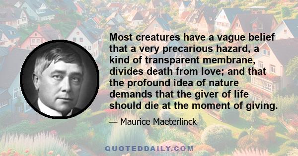 Most creatures have a vague belief that a very precarious hazard, a kind of transparent membrane, divides death from love; and that the profound idea of nature demands that the giver of life should die at the moment of