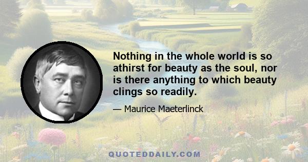 Nothing in the whole world is so athirst for beauty as the soul, nor is there anything to which beauty clings so readily.