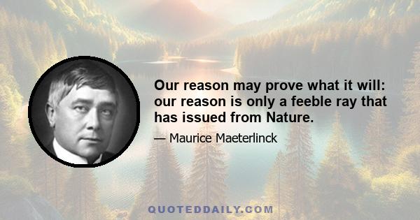 Our reason may prove what it will: our reason is only a feeble ray that has issued from Nature.