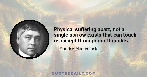 Physical suffering apart, not a single sorrow exists that can touch us except through our thoughts.