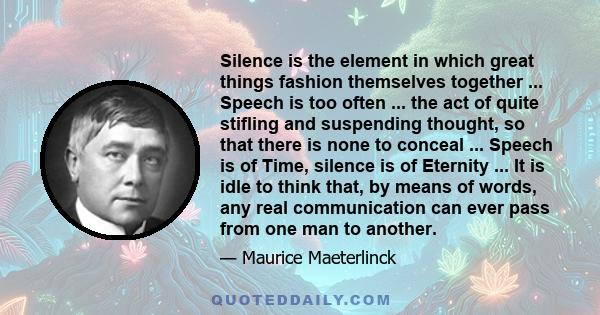 Silence is the element in which great things fashion themselves together ... Speech is too often ... the act of quite stifling and suspending thought, so that there is none to conceal ... Speech is of Time, silence is