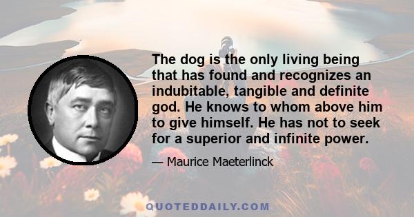 The dog is the only living being that has found and recognizes an indubitable, tangible and definite god. He knows to whom above him to give himself. He has not to seek for a superior and infinite power.