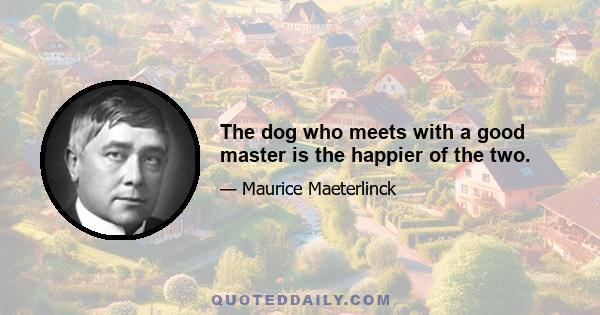 The dog who meets with a good master is the happier of the two.