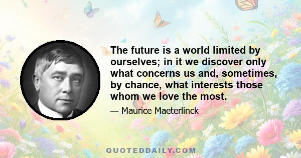 The future is a world limited by ourselves; in it we discover only what concerns us and, sometimes, by chance, what interests those whom we love the most.