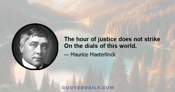 The hour of justice does not strike On the dials of this world.