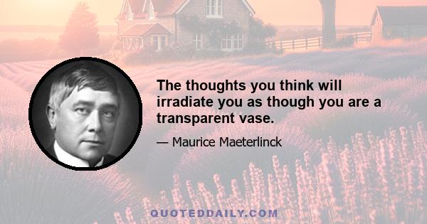 The thoughts you think will irradiate you as though you are a transparent vase.