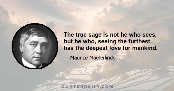 The true sage is not he who sees, but he who, seeing the furthest, has the deepest love for mankind.