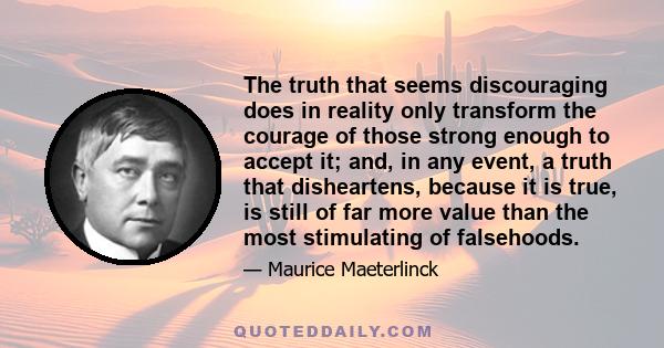 The truth that seems discouraging does in reality only transform the courage of those strong enough to accept it; and, in any event, a truth that disheartens, because it is true, is still of far more value than the most 