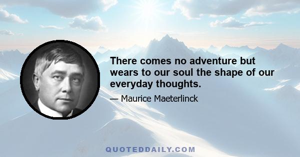 There comes no adventure but wears to our soul the shape of our everyday thoughts.