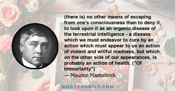 (there is) no other means of escaping from one's consciousness than to deny it, to look upon it as an organic disease of the terrestrial intelligence - a disease which we must endeavor to cure by an action which must