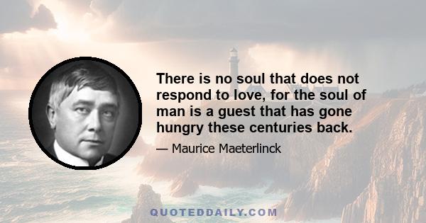 There is no soul that does not respond to love, for the soul of man is a guest that has gone hungry these centuries back.