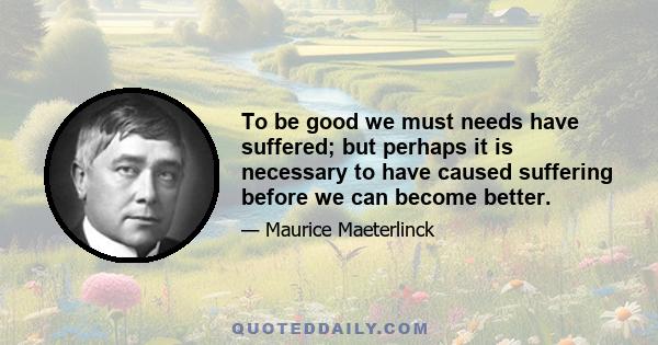 To be good we must needs have suffered; but perhaps it is necessary to have caused suffering before we can become better.