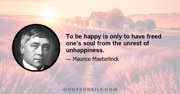 To be happy is only to have freed one's soul from the unrest of unhappiness.