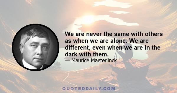 We are never the same with others as when we are alone. We are different, even when we are in the dark with them.