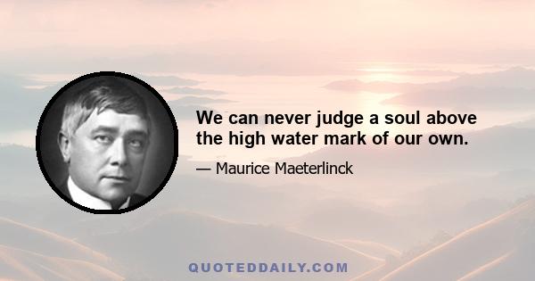 We can never judge a soul above the high water mark of our own.