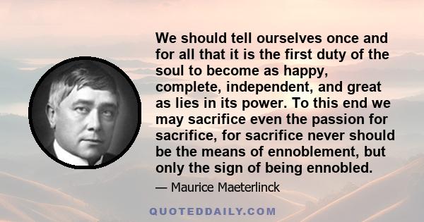 We should tell ourselves once and for all that it is the first duty of the soul to become as happy, complete, independent, and great as lies in its power. To this end we may sacrifice even the passion for sacrifice, for 