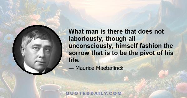 What man is there that does not laboriously, though all unconsciously, himself fashion the sorrow that is to be the pivot of his life.