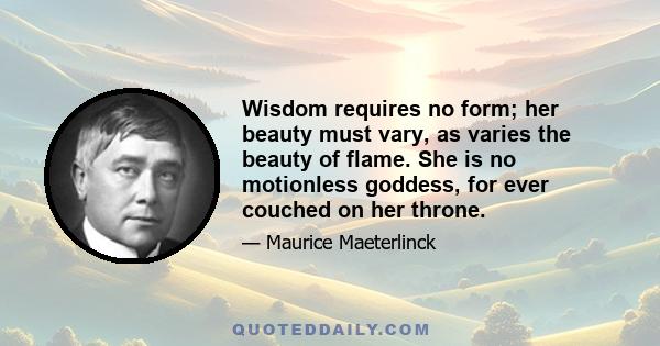 Wisdom requires no form; her beauty must vary, as varies the beauty of flame. She is no motionless goddess, for ever couched on her throne.