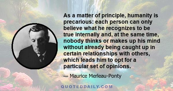 As a matter of principle, humanity is precarious: each person can only believe what he recognizes to be true internally and, at the same time, nobody thinks or makes up his mind without already being caught up in