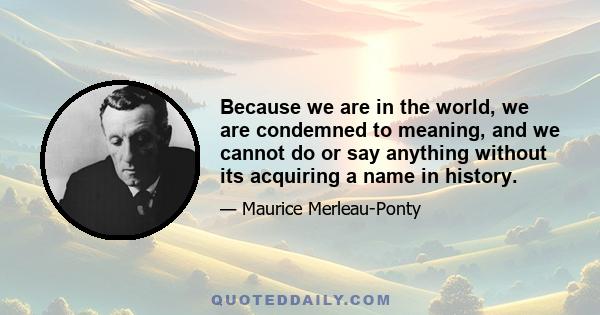 Because we are in the world, we are condemned to meaning, and we cannot do or say anything without its acquiring a name in history.