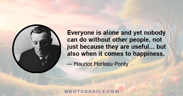 Everyone is alone and yet nobody can do without other people, not just because they are useful... but also when it comes to happiness.