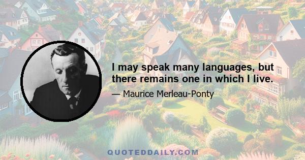 I may speak many languages, but there remains one in which I live.