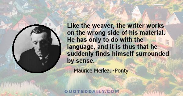 Like the weaver, the writer works on the wrong side of his material. He has only to do with the language, and it is thus that he suddenly finds himself surrounded by sense.