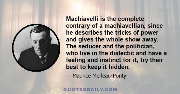 Machiavelli is the complete contrary of a machiavellian, since he describes the tricks of power and gives the whole show away. The seducer and the politician, who live in the dialectic and have a feeling and instinct